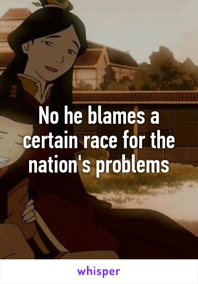 No he blames a certain race for the nation's problems