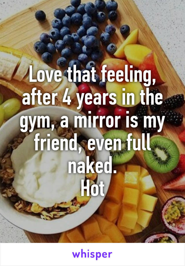 Love that feeling, after 4 years in the gym, a mirror is my friend, even full naked.
Hot