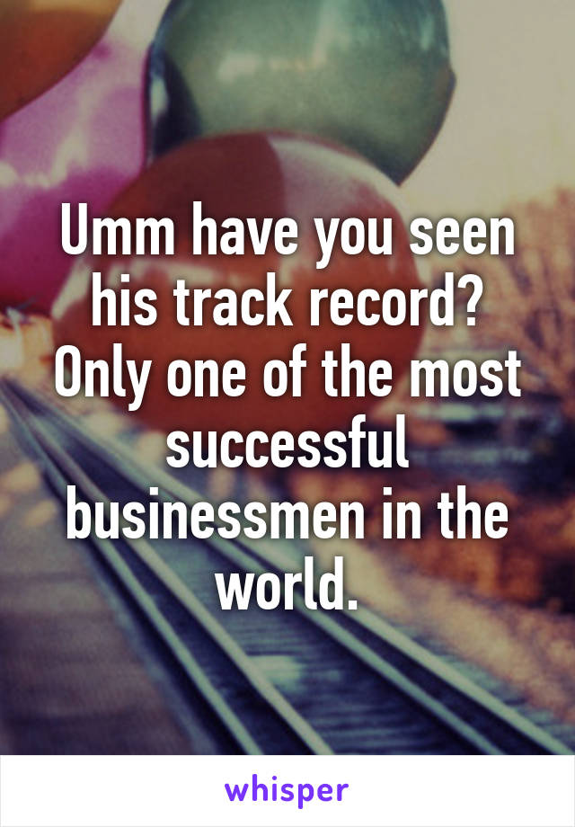 Umm have you seen his track record? Only one of the most successful businessmen in the world.