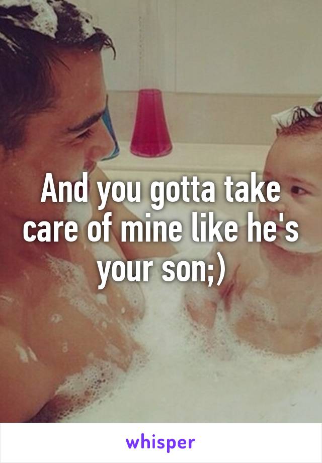 And you gotta take care of mine like he's your son;)