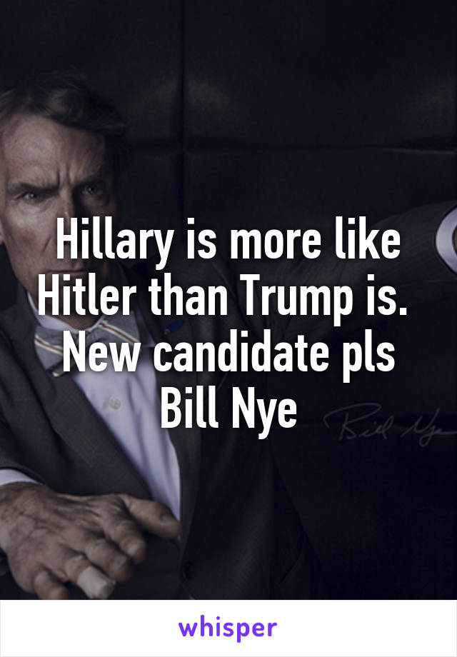 Hillary is more like Hitler than Trump is. 
New candidate pls Bill Nye