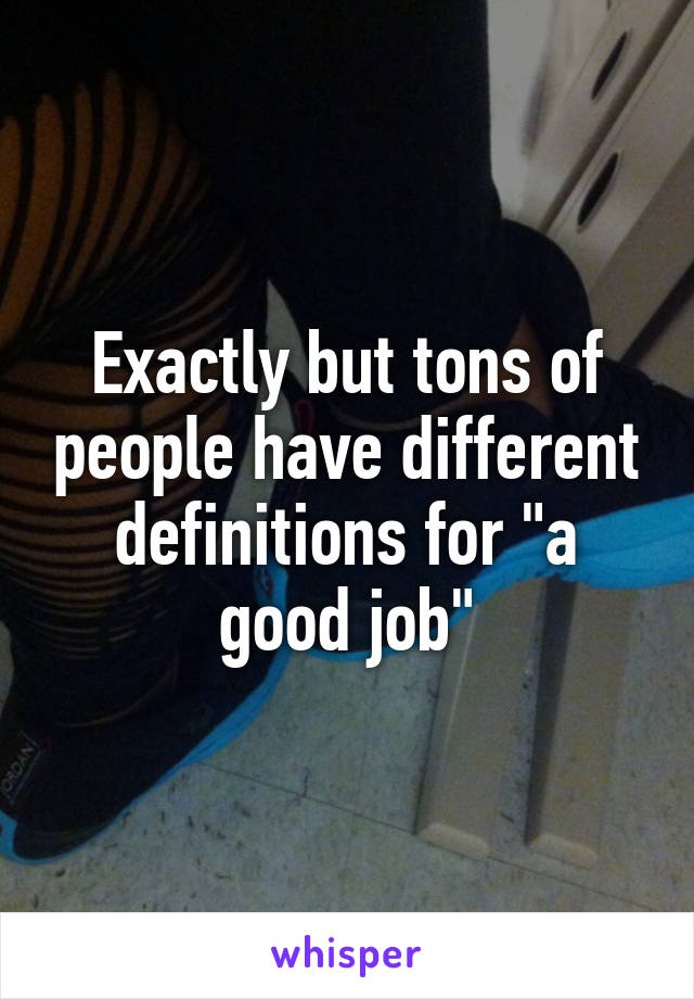 Exactly but tons of people have different definitions for "a good job"