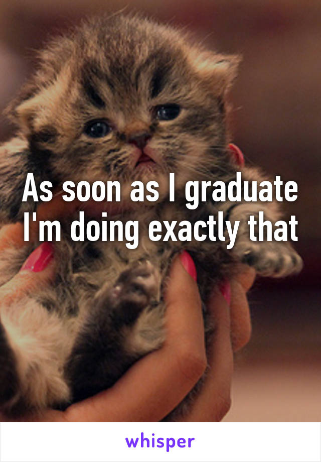 As soon as I graduate I'm doing exactly that 