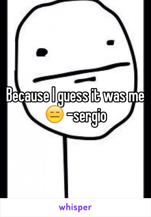 Because I guess it was me 😑 -sergio 