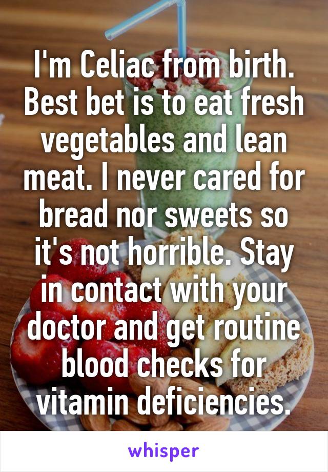 I'm Celiac from birth. Best bet is to eat fresh vegetables and lean meat. I never cared for bread nor sweets so it's not horrible. Stay in contact with your doctor and get routine blood checks for vitamin deficiencies.