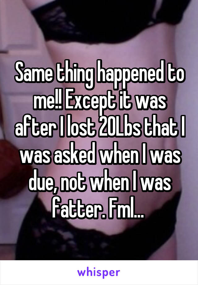 Same thing happened to me!! Except it was after I lost 20Lbs that I was asked when I was due, not when I was fatter. Fml... 