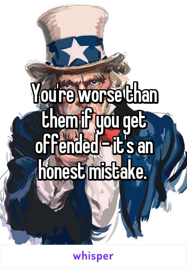 You're worse than them if you get offended - it's an honest mistake. 