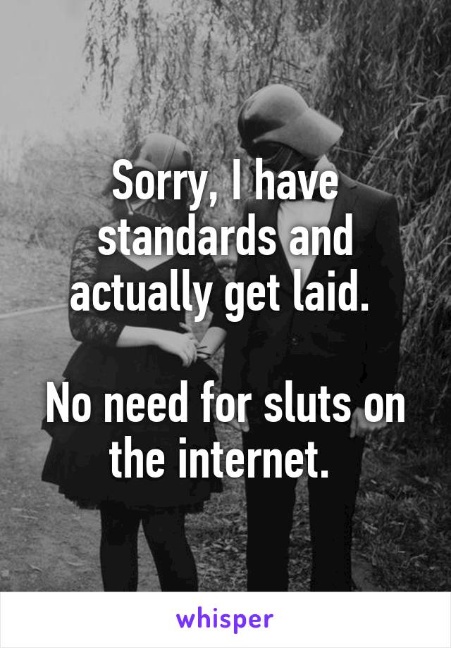 Sorry, I have standards and actually get laid. 

No need for sluts on the internet. 