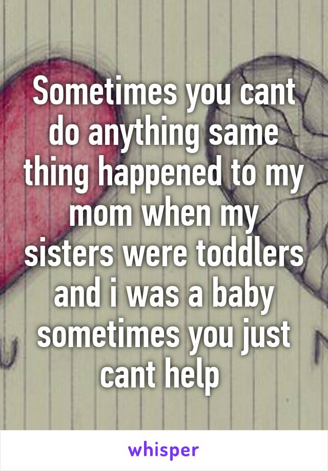 Sometimes you cant do anything same thing happened to my mom when my sisters were toddlers and i was a baby sometimes you just cant help 