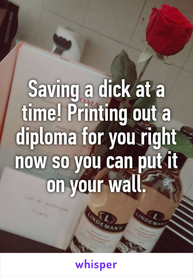 Saving a dick at a time! Printing out a diploma for you right now so you can put it on your wall.