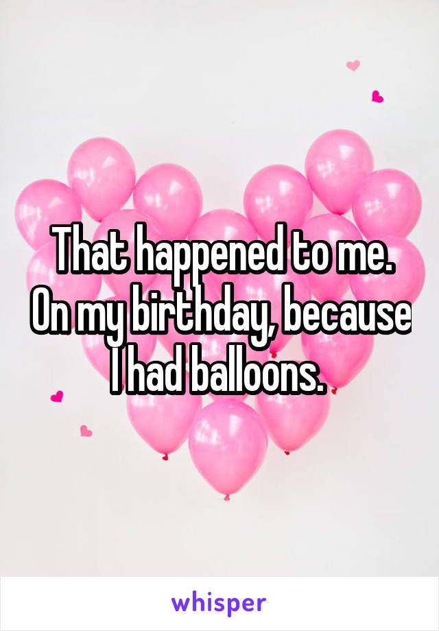 That happened to me. On my birthday, because I had balloons. 