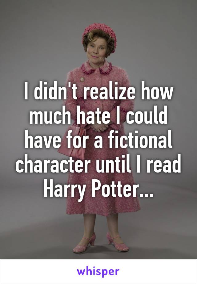 I didn't realize how much hate I could have for a fictional character until I read Harry Potter...
