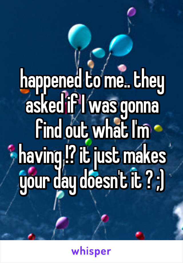 happened to me.. they asked if I was gonna find out what I'm having !? it just makes your day doesn't it ? ;)