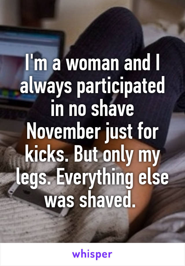 I'm a woman and I always participated in no shave November just for kicks. But only my legs. Everything else was shaved. 