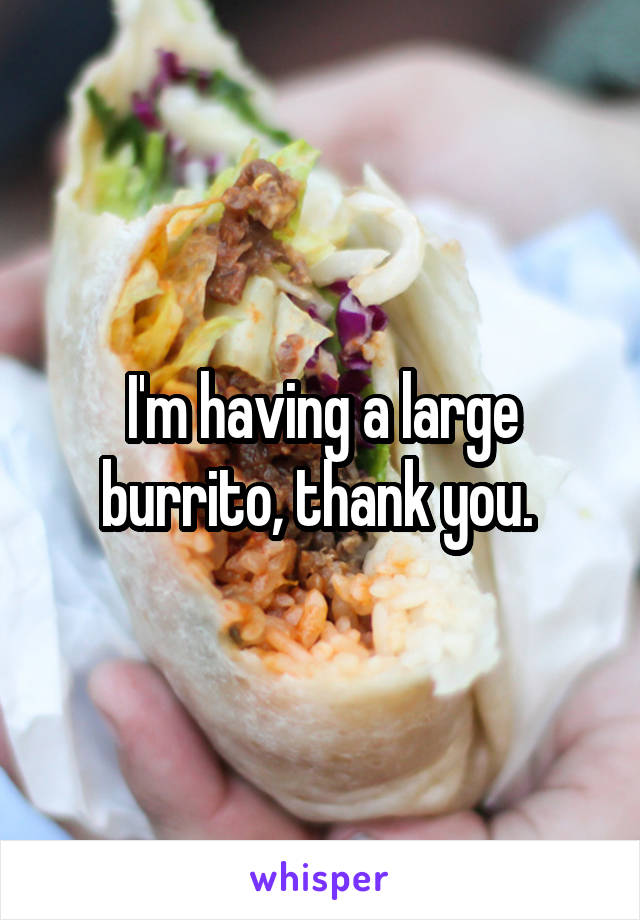 I'm having a large burrito, thank you. 