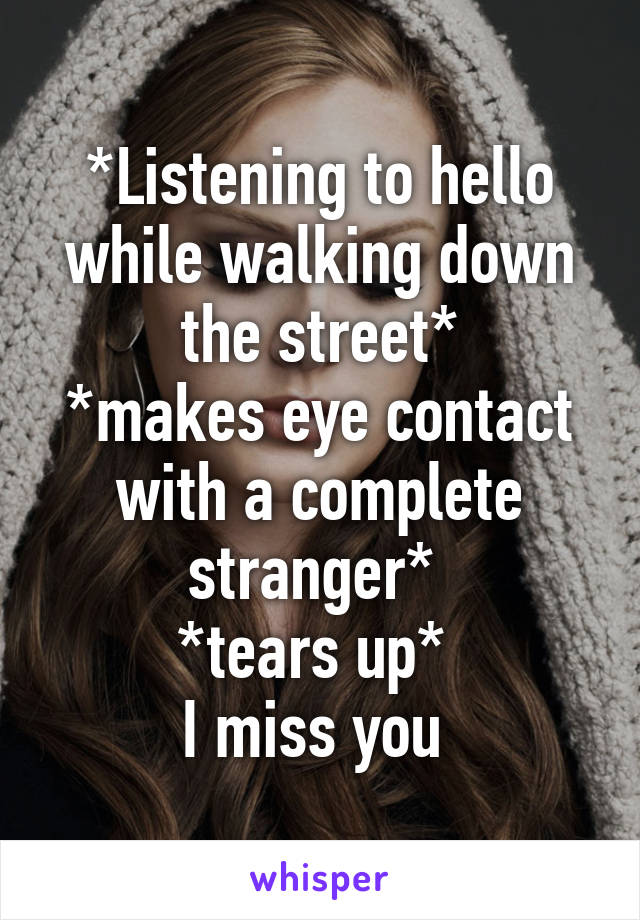 *Listening to hello while walking down the street*
*makes eye contact with a complete stranger* 
*tears up* 
I miss you 