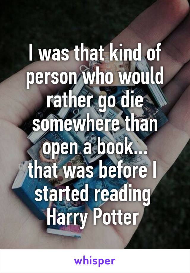 I was that kind of person who would rather go die somewhere than open a book...
that was before I 
started reading 
Harry Potter 