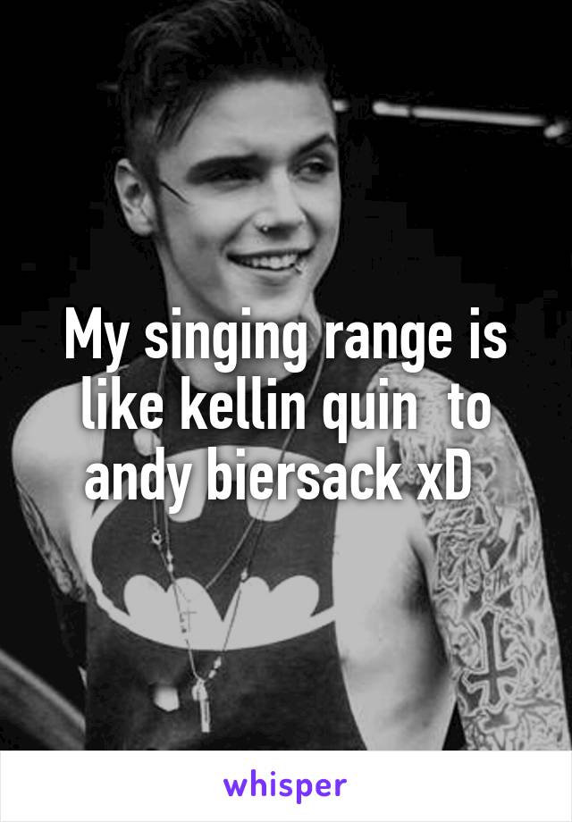 My singing range is like kellin quin  to andy biersack xD 