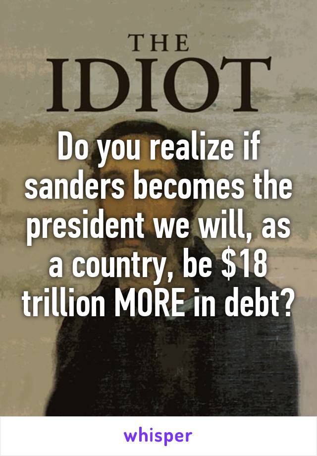 Do you realize if sanders becomes the president we will, as a country, be $18 trillion MORE in debt?