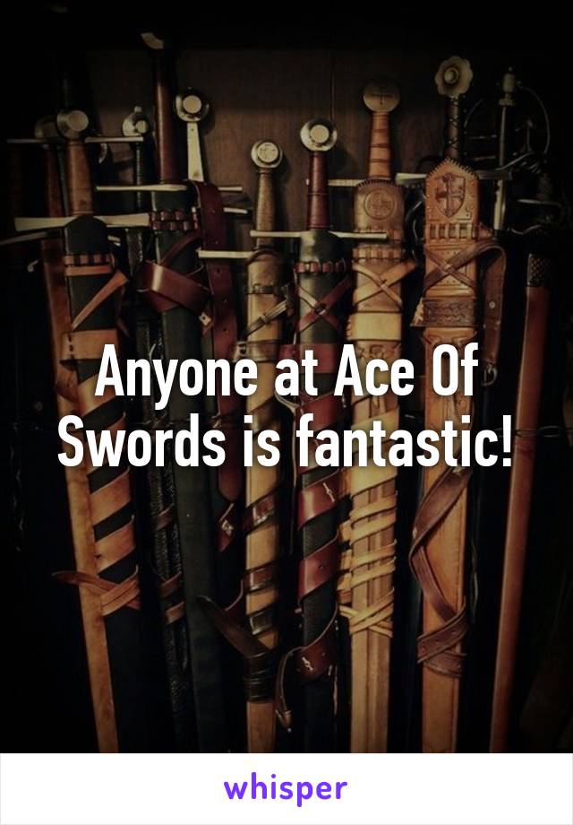 Anyone at Ace Of Swords is fantastic!