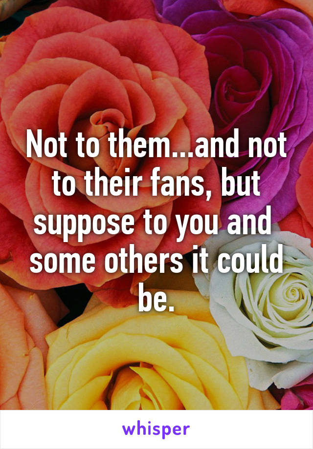 Not to them...and not to their fans, but suppose to you and  some others it could be.