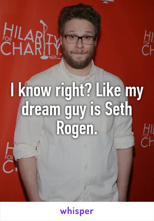 I know right? Like my dream guy is Seth Rogen.