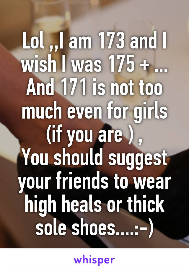 Lol ,,I am 173 and I wish I was 175 + ...
And 171 is not too much even for girls (if you are ) ,
You should suggest your friends to wear high heals or thick sole shoes....:-)