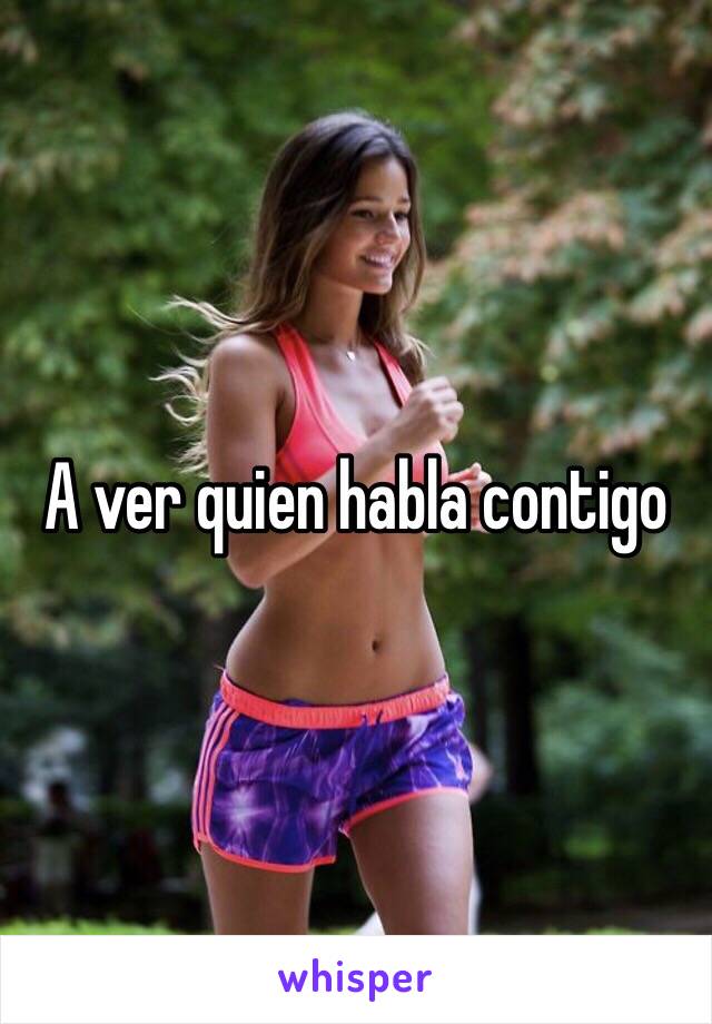 A ver quien habla contigo 