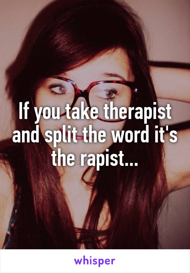 If you take therapist and split the word it's the rapist...