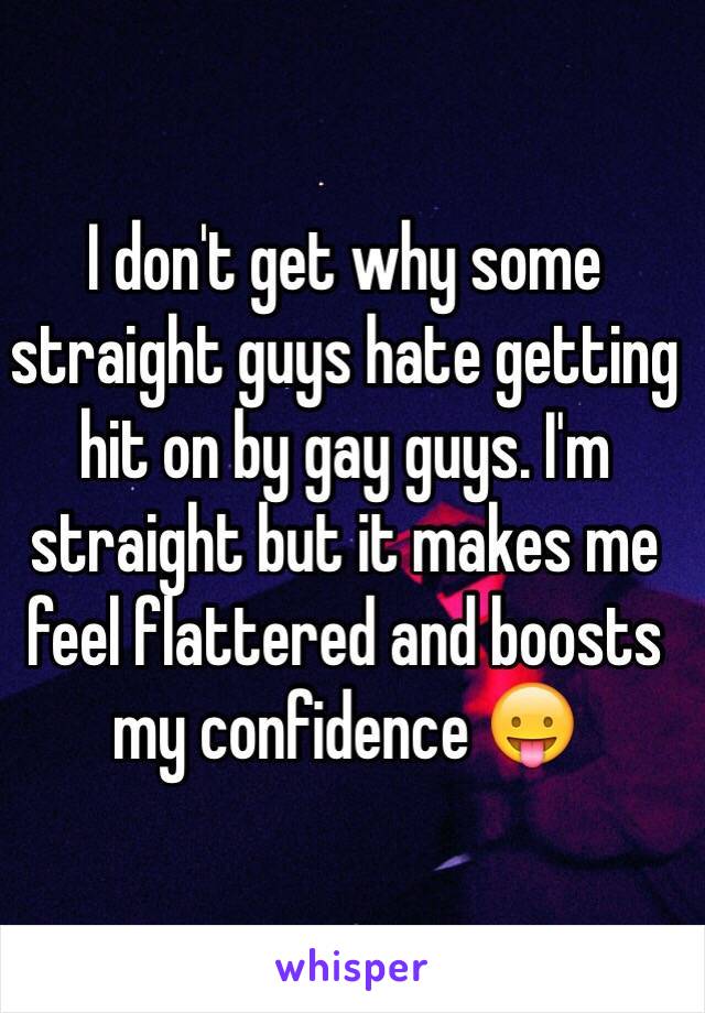 I don't get why some straight guys hate getting hit on by gay guys. I'm straight but it makes me feel flattered and boosts my confidence 😛