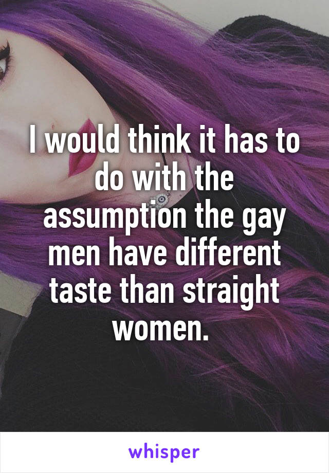 I would think it has to do with the assumption the gay men have different taste than straight women. 