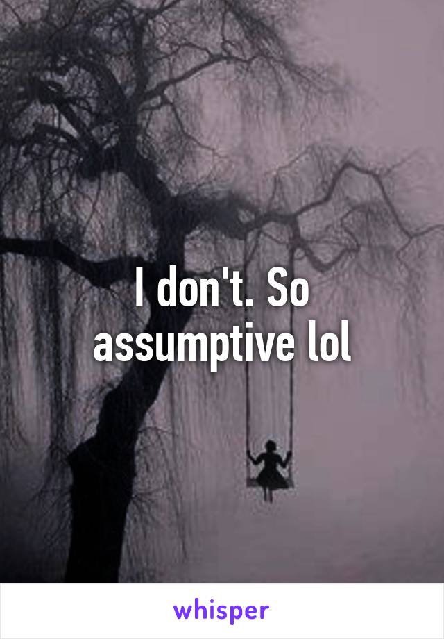 I don't. So assumptive lol