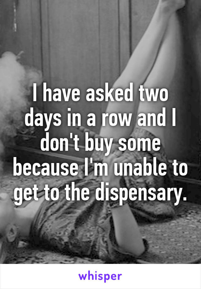 I have asked two days in a row and I don't buy some because I'm unable to get to the dispensary.