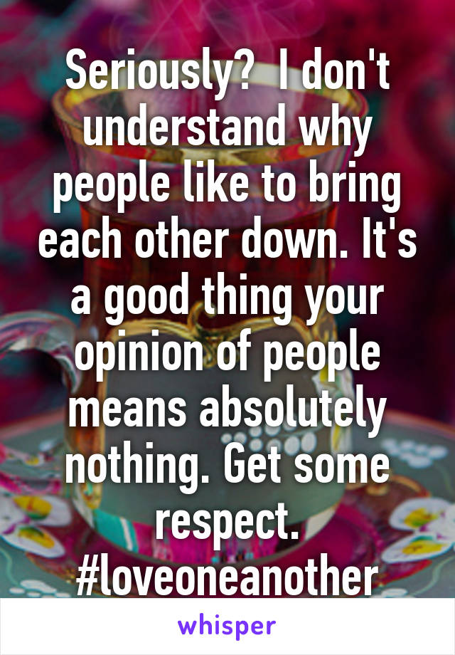 Seriously?  I don't understand why people like to bring each other down. It's a good thing your opinion of people means absolutely nothing. Get some respect. #loveoneanother