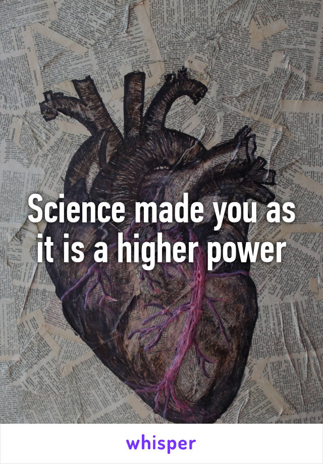 Science made you as it is a higher power