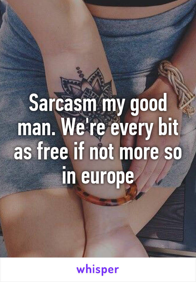 Sarcasm my good man. We're every bit as free if not more so in europe