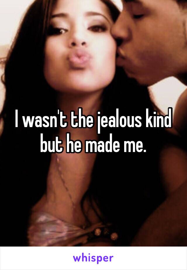 I wasn't the jealous kind but he made me. 