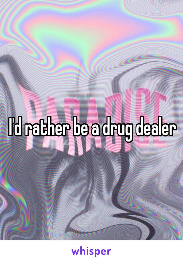 I'd rather be a drug dealer