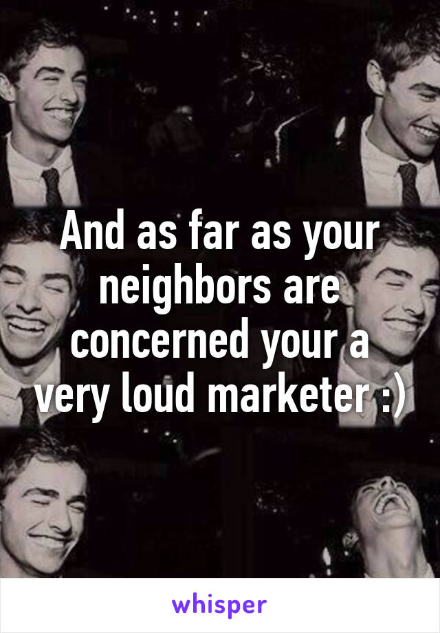 And as far as your neighbors are concerned your a very loud marketer :)