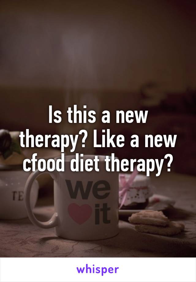 Is this a new therapy? Like a new cfood diet therapy?