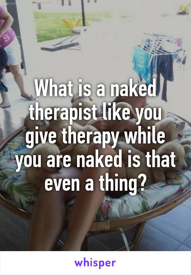 What is a naked therapist like you give therapy while you are naked is that even a thing?