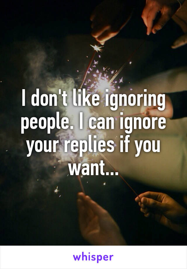 I don't like ignoring people. I can ignore your replies if you want...