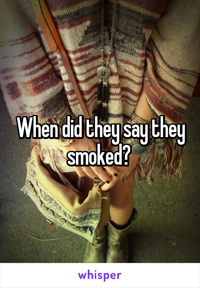 When did they say they smoked? 