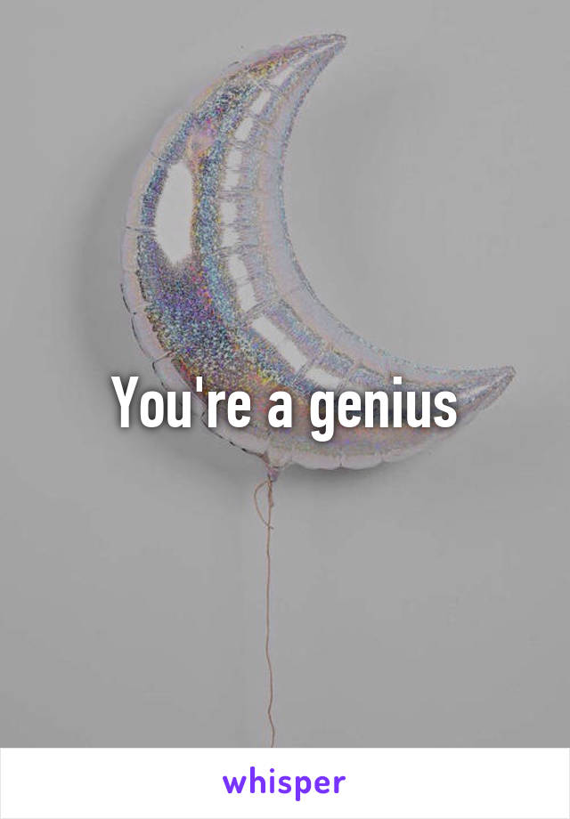 You're a genius