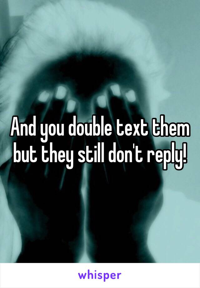 And you double text them but they still don't reply! 