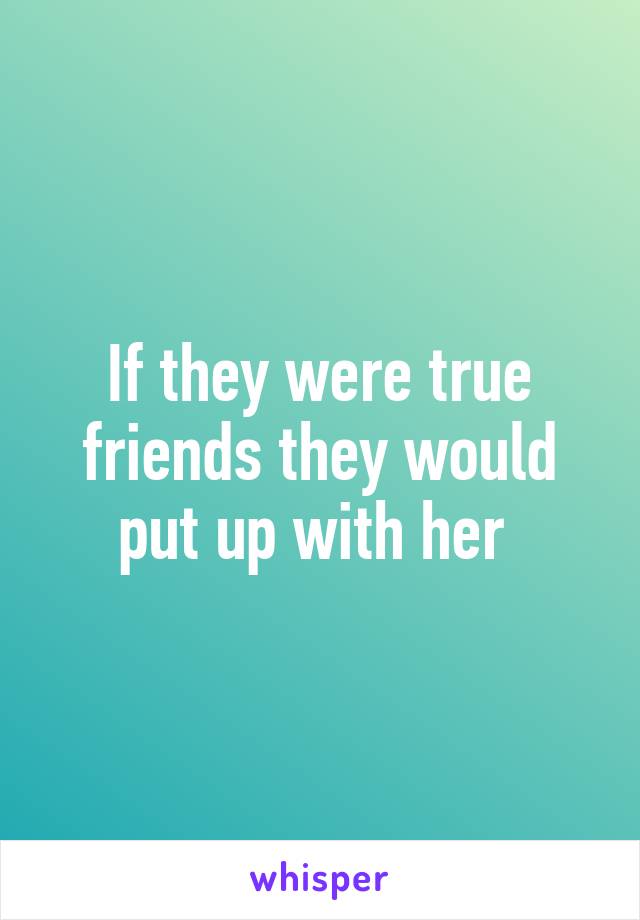 If they were true friends they would put up with her 