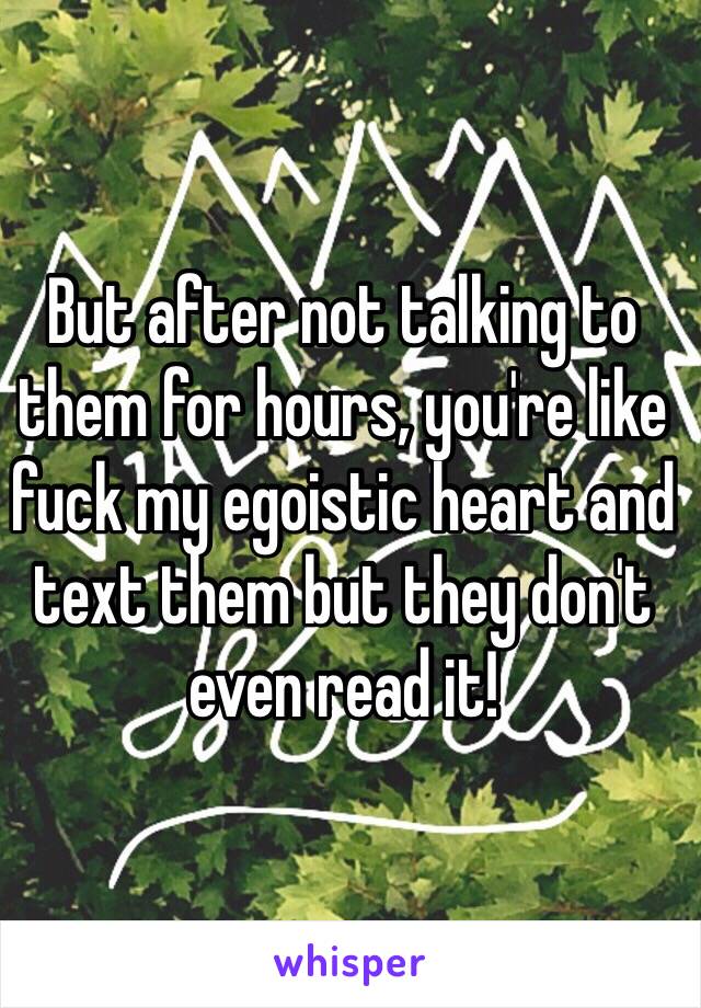 But after not talking to them for hours, you're like fuck my egoistic heart and text them but they don't even read it! 