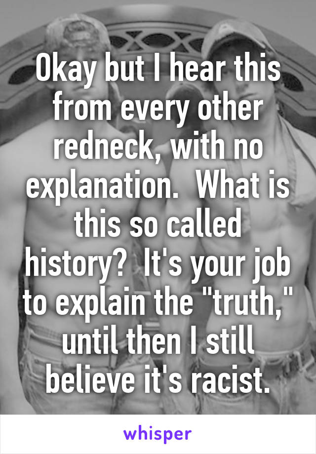 Okay but I hear this from every other redneck, with no explanation.  What is this so called history?  It's your job to explain the "truth," until then I still believe it's racist.