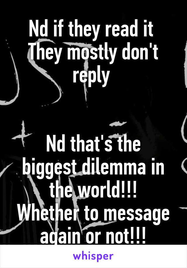 Nd if they read it 
They mostly don't reply 


Nd that's the biggest dilemma in the world!!!
Whether to message again or not!!!