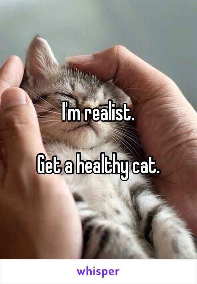 I'm realist.

Get a healthy cat.